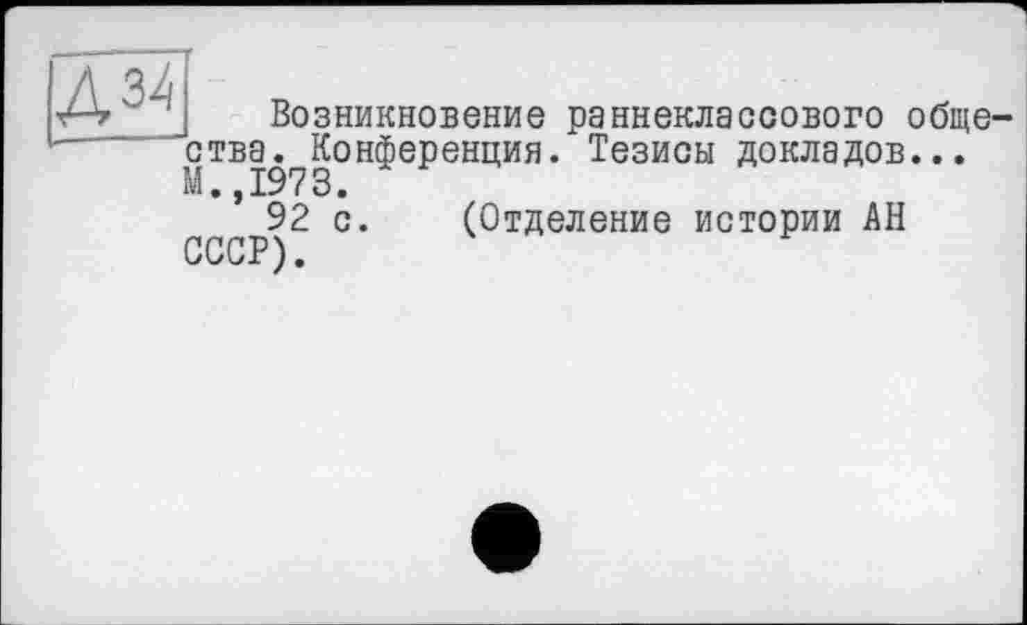 ﻿Д34
Возникновение раннеклассового обще ства. Конференция. Тезисы докладов... М.,1973.
92 с. (Отделение истории АН СССР).